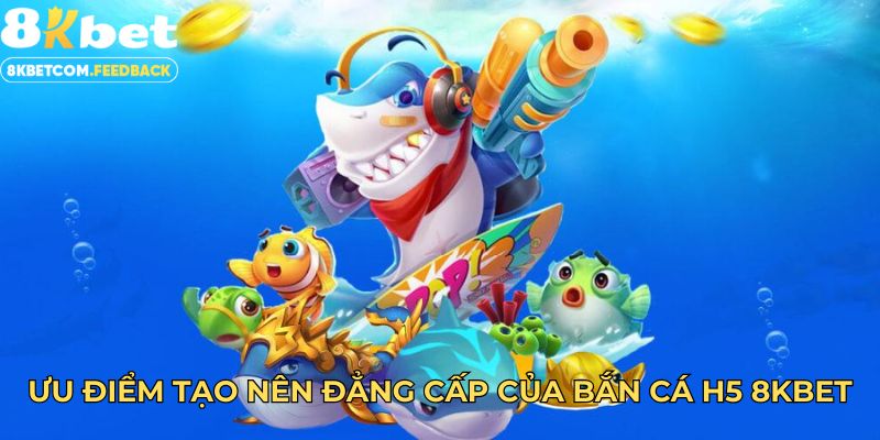 Ưu điểm tạo nên đẳng cấp của bắn cá H5 8KBET